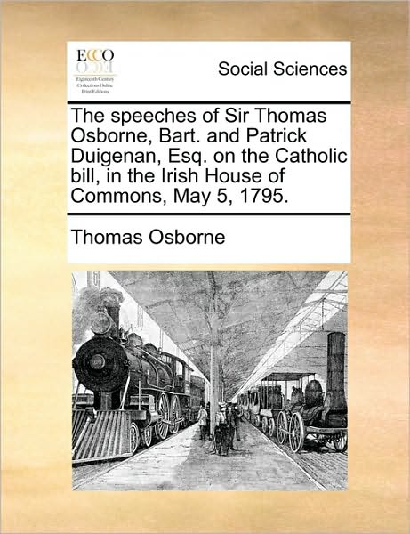 The Speeches of Sir Thomas Osborne, Bart. and Patrick Duigenan, Esq. on the Catholic Bill, in the Irish House of Commons, May 5, 1795. - Thomas Osborne - Books - Gale Ecco, Print Editions - 9781170754450 - June 10, 2010