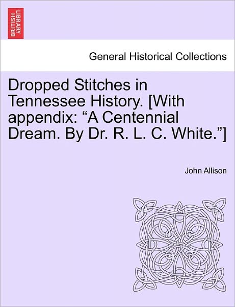 Dropped Stitches in Tennessee History. [with Appendix: a Centennial Dream. by Dr. R. L. C. White.] - John Allison - Books - British Library, Historical Print Editio - 9781241469450 - March 1, 2011