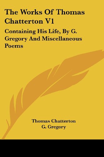 The Works of Thomas Chatterton V1: Containing His Life, by G. Gregory and Miscellaneous Poems - G. Gregory - Books - Kessinger Publishing, LLC - 9781430476450 - January 17, 2007