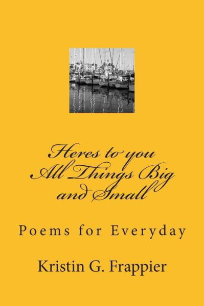 Cover for Kristin G Frappier · Heres to You All Things Big and Small: : Poems for Everyday (Paperback Book) (2014)