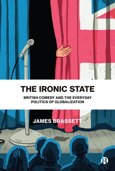 Cover for Brassett, James (University of Warwick) · The Ironic State: British Comedy and the Everyday Politics of Globalization (Hardcover Book) [Abridged edition] (2021)