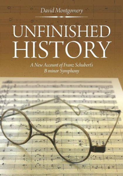 Cover for Montgomery, David (Yale University Connecticut) · Unfinished History: a New Account of Franz Schubert's B Minor Symphony (Paperback Book) (2017)