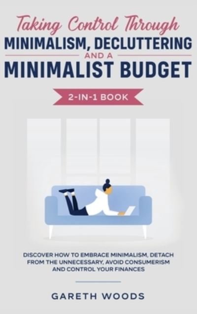 Cover for Gareth Woods · Taking Control Through Minimalism, Decluttering and a Minimalist Budget 2-in-1 Book: Discover how to Embrace Minimalism, Detach from the Unnecessary, Avoid Consumerism and Control Your Finances (Hardcover Book) (2020)