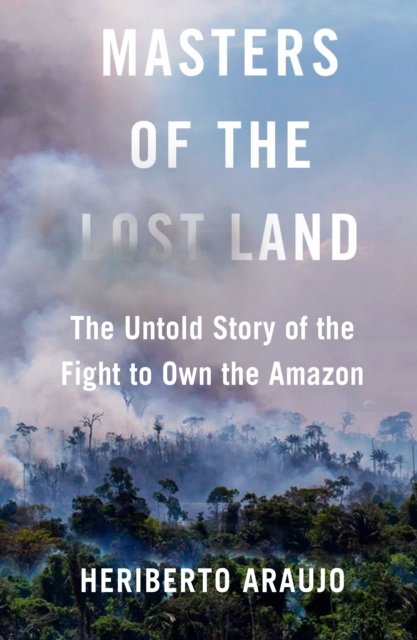 Cover for Heriberto Araujo · Masters of the Lost Land: The Untold Story of the Fight to Own the Amazon (Hardcover Book) [Main edition] (2023)