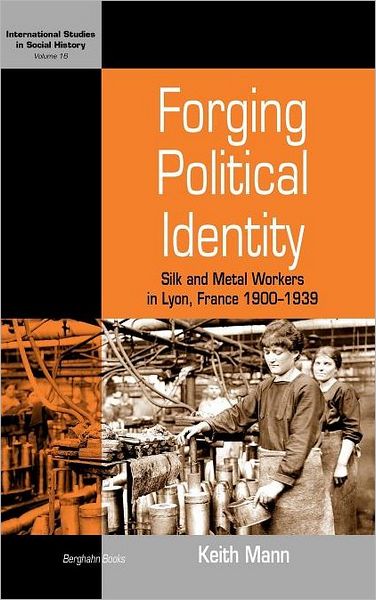 Cover for Keith Mann · Forging Political Identity: Silk and Metal Workers in Lyon, France 1900-1939 - International Studies in Social History (Hardcover Book) (2010)