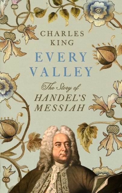 Cover for Charles King · Every Valley: The Story of Handel’s Messiah (Hardcover bog) (2024)
