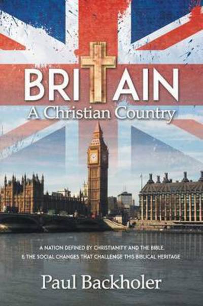 Paul Backholer · Britain, a Christian Country: A Nation Defined by Christianity and the Bible, and the Social Changes That Challenge This Biblical Heritage (Paperback Book) (2015)