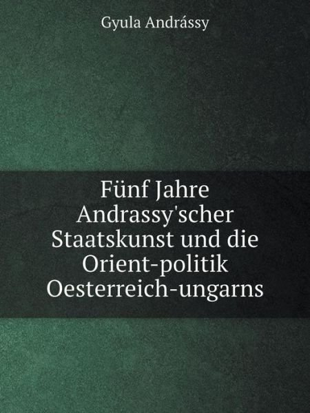 Cover for Gyula Andrássy · Fünf Jahre Andrassy'scher Staatskunst Und Die Orient-politik Oesterreich-ungarns (Paperback Bog) [German edition] (2014)