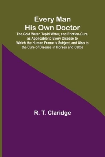 Cover for R T Claridge · Every Man His Own Doctor; The Cold Water, Tepid Water, and Friction-Cure, as Applicable to Every Disease to Which the Human Frame Is Subject, and Also to the Cure of Disease in Horses and Cattle (Paperback Bog) (2021)