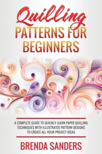 Quilling Patterns For Beginners: A Complete Guide To Quickly Learn Paper Quilling Techniques With Illustrated Pattern Designs To Create All Your Project Ideas - Brenda Sanders - Livros - Independently Published - 9798508399450 - 25 de maio de 2021