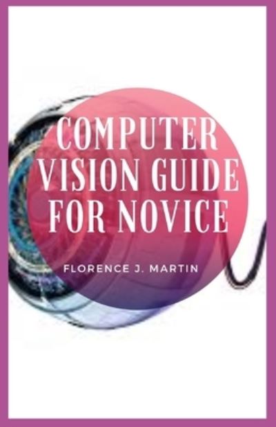 Cover for Florence J Martin · Computer Vision Guide For Novice: Computer Vision is equivalent to working on millions of calculations in the blink of an eye with almost same accuracy as that of a human eye (Taschenbuch) (2021)