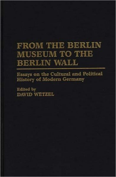 From the Berlin Museum to the Berlin Wall: Essays on the Cultural and Political History of Modern Germany - David Wetzel - Books - Bloomsbury Publishing Plc - 9780275954451 - October 21, 1996