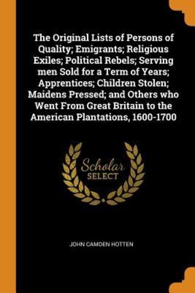 Cover for John Camden Hotten · The Original Lists of Persons of Quality; Emigrants; Religious Exiles; Political Rebels; Serving Men Sold for a Term of Years; Apprentices; Children Stolen; Maidens Pressed; And Others Who Went from Great Britain to the American Plantations, 1600-1700 (Paperback Book) (2018)