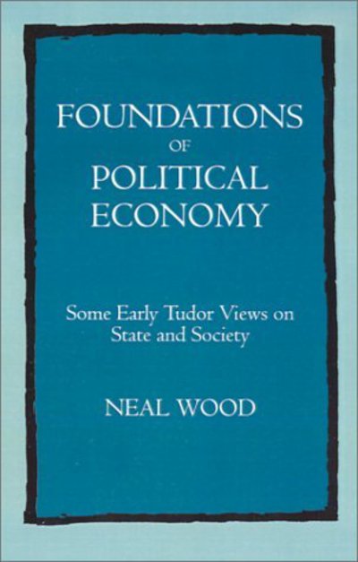 Cover for Neal Wood · Foundations of Political Economy: Some Early Tudor Views on State and Society (Hardcover Book) (1994)