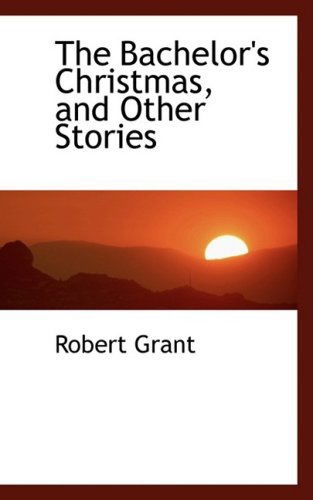 The Bachelor's Christmas, and Other Stories - Robert Grant - Books - BiblioLife - 9780559931451 - January 28, 2009