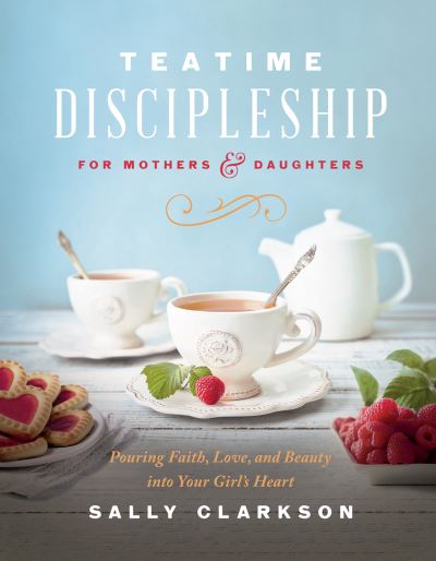 Cover for Sally Clarkson · Teatime Discipleship for Mothers and Daughters: Pouring Faith, Love, and Beauty into Your Girl’s Heart (Inbunden Bok) (2023)