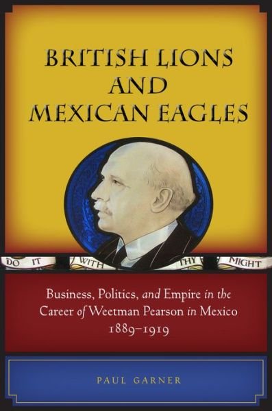 Cover for Paul Garner · British Lions and Mexican Eagles: Business, Politics, and Empire in the Career of Weetman Pearson in Mexico, 1889–1919 (Gebundenes Buch) (2011)