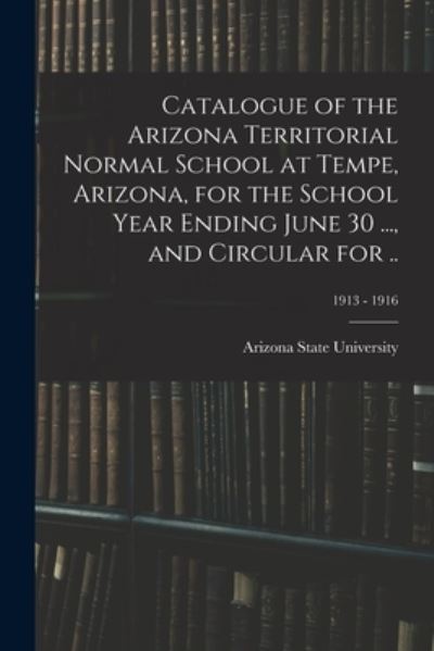 Cover for Arizona State University · Catalogue of the Arizona Territorial Normal School at Tempe, Arizona, for the School Year Ending June 30 ..., and Circular for ..; 1913 - 1916 (Paperback Book) (2021)