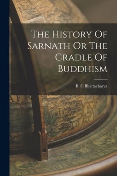 Cover for B C Bhattacharya · The History Of Sarnath Or The Cradle Of Buddhism (Paperback Bog) (2021)