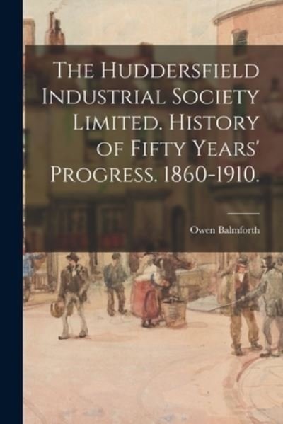Cover for Owen Balmforth · The Huddersfield Industrial Society Limited. History of Fifty Years' Progress. 1860-1910. (Pocketbok) (2021)