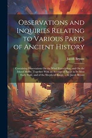 Cover for Jacob Bryant · Observations and Inquiries Relating to Various Parts of Ancient History : Containing Dissertations on the Wind Euroclydon, and on the Island Melite, Together with an Account of Egypt in Its Most Early State, and of the Shepherd Kings (Book) (2023)