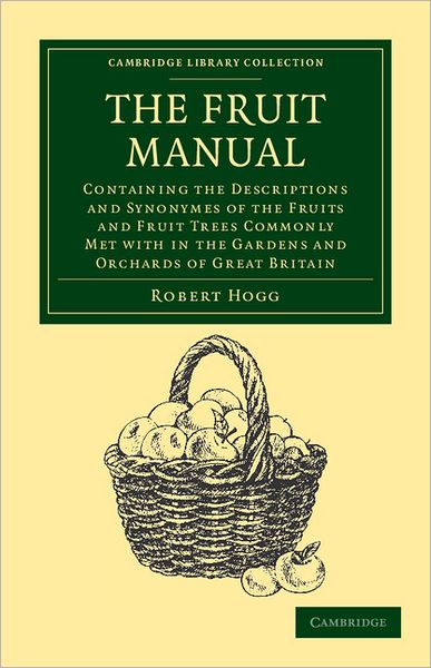 The Fruit Manual: Containing the Descriptions and Synonymes of the Fruits and Fruit Trees Commonly Met with in the Gardens and Orchards of Great Britain, with Selected Lists of Those Most Worthy of Cultivation - Cambridge Library Collection - Botany and H - Robert Hogg - Books - Cambridge University Press - 9781108039451 - December 8, 2011