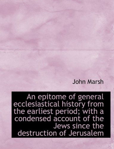 An Epitome of General Ecclesiastical History from the Earliest Period; With a Condensed Account of T - John Marsh - Books - BiblioLife - 9781115716451 - October 3, 2009