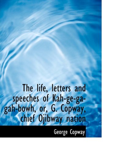 Cover for George Copway · The Life, Letters and Speeches of Kah-GE-Ga-Gah-Bowh, Or, G. Copway, Chief Ojibway Nation (Hardcover Book) (2009)