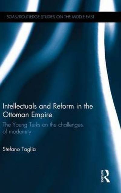 Cover for Taglia, Stefano (SOAS, UK) · Intellectuals and  Reform in the Ottoman Empire: The Young Turks on the Challenges of Modernity - SOAS / Routledge Studies on the Middle East (Gebundenes Buch) (2015)