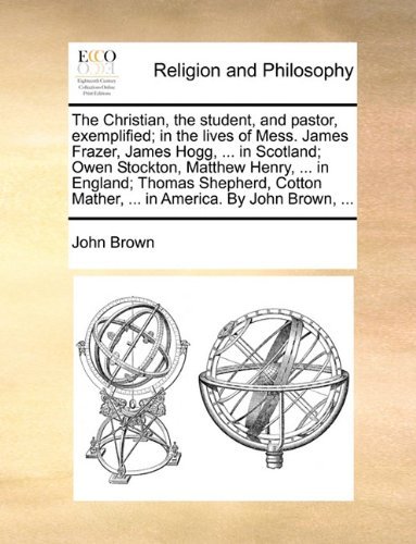 Cover for John Brown · The Christian, the Student, and Pastor, Exemplified; in the Lives of Mess. James Frazer, James Hogg, ... in Scotland; Owen Stockton, Matthew Henry, ... Mather, ... in America. by John Brown, ... (Paperback Book) (2010)