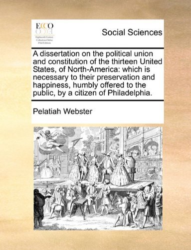 A Dissertation on the Political Union and Constitution of the Thirteen United States, of North-America: Which Is Necessary to Their Preservation and Happiness, Humbly Offered to the Public, by a Citizen of Philadelphia. - Pelatiah Webster - Boeken - Gale Ecco, Print Editions - 9781140859451 - 28 mei 2010