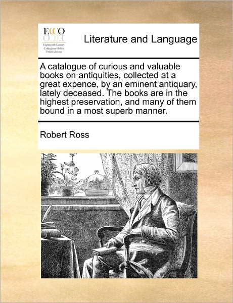 Cover for Robert Ross · A Catalogue of Curious and Valuable Books on Antiquities, Collected at a Great Expence, by an Eminent Antiquary, Lately Deceased. the Books Are in the H (Paperback Book) (2010)