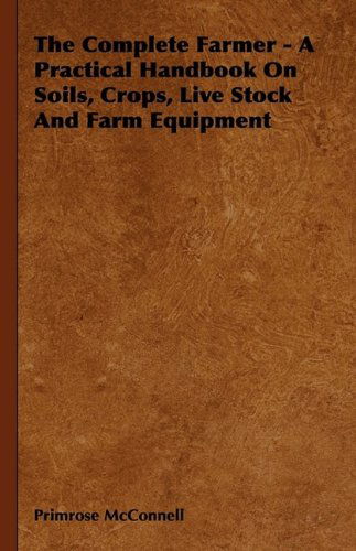 Cover for Primrose Mcconnell · The Complete Farmer - a Practical Handbook on Soils, Crops, Live Stock and Farm Equipment (Hardcover Book) (2009)