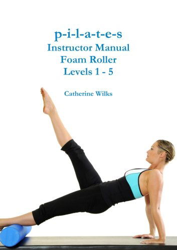 P-i-l-a-t-e-s Instructor Manual Foam Roller - Levels 1 - 5 - Catherine Wilks - Kirjat - Lulu.com - 9781447763451 - sunnuntai 26. kesäkuuta 2011