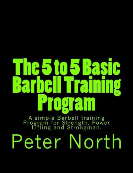 Cover for Peter North · The 5 to 5 Basic Barbell Training Program: a Simple Barbell Training Program for Strength, Power Lifting and Strongman. (Paperback Book) (2013)