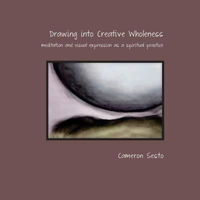 Cover for Ms Cameron Sesto · Drawing into Creative Wholeness: Meditation and Visual Expression As a Spiritual Practice (Paperback Bog) (2014)