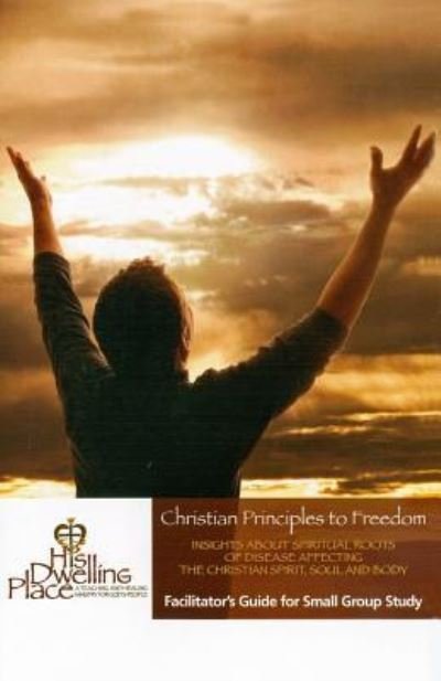 Cover for His Dwelling Place Ministries · Christian Principles to Freedom Facilitator's Guide for Small Group Study (Paperback Book) (2016)