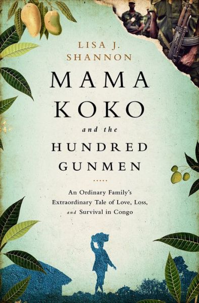 Cover for Lisa J Shannon · Mama Koko and the Hundred Gunmen: An Ordinary Family's Extraordinary Tale of Love, Loss, and Survival in Congo (Hardcover Book) (2015)