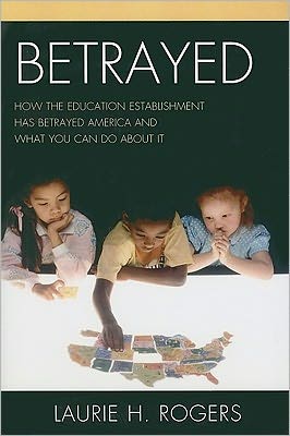 Cover for Laurie H. Rogers · Betrayed: How the Education Establishment has Betrayed America and What You Can Do about it (Paperback Book) (2011)