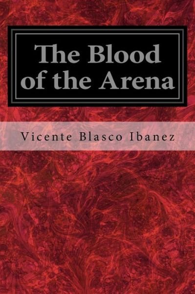 The Blood of the Arena - Vicente Blasco Ibanez - Books - Createspace Independent Publishing Platf - 9781720552451 - May 31, 2018
