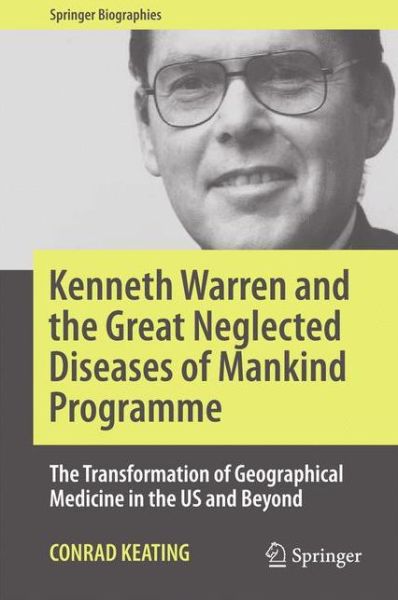 Cover for Conrad Keating · Kenneth Warren and the Great Neglected Diseases of Mankind Programme: The Transformation of Geographical Medicine in the US and Beyond - Springer Biographies (Hardcover Book) [1st ed. 2017 edition] (2017)