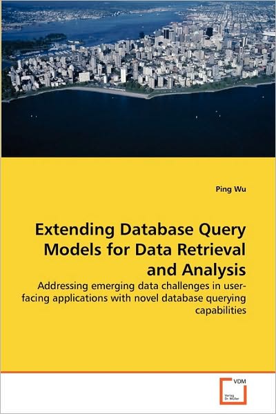 Cover for Ping Wu · Extending Database Query Models for Data Retrieval and Analysis: Addressing Emerging Data Challenges in User-facing Applications with Novel Database Querying Capabilities (Paperback Book) (2010)