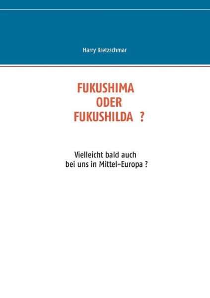 Cover for Harry Kretzschmar · Fukushima Oder Fukushilda: Vielleicht bald auch bei uns in Mittel-Europa ? (Paperback Book) [German edition] (2014)