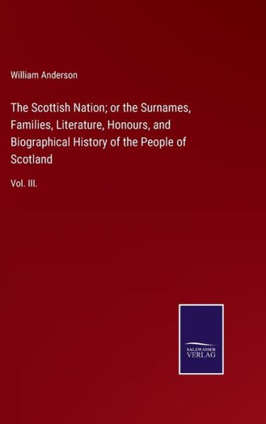 The Scottish Nation; or the Surnames, Families, Literature, Honours, and Biographical History of the People of Scotland - William Anderson - Books - Salzwasser-Verlag Gmbh - 9783752524451 - October 29, 2021
