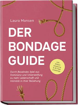 Cover for Laura Mansen · Der Bondage Guide: Durch fesselndes Spiel aus Dominanz und Unterwerfung zu mehr Leidenschaft und Intimität in Ihrer Beziehung - inkl. Shibari Anleitung &amp; 30 Tage Challenge (Buch) (2024)