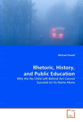 Rhetoric, History, and Public Education: Why the No Child Left Behind Act Cannot Succeed on Its Name Alone - Michael Powell - Livros - VDM Verlag Dr. Müller - 9783836464451 - 1 de dezembro de 2008