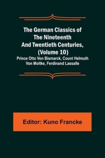 Cover for Kuno Francke · The German Classics of the Nineteenth and Twentieth Centuries, (Volume 10); Prince Otto Von Bismarck, Count Helmuth Von Moltke, Ferdinand Lassalle (Paperback Bog) (2022)