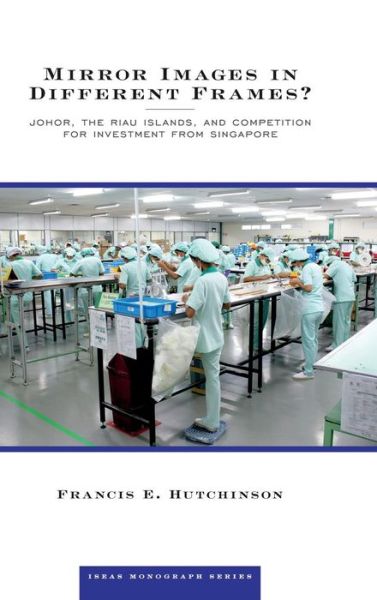 Mirror Images in Different Frames?: Johor, the Riau Islands, and Competition for Investment from Singapore - Francis E Hutchinson - Books - ISEAS - 9789814620451 - April 9, 2015