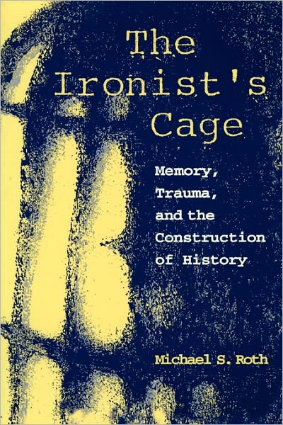 Cover for Roth, Michael S. (Wesleyan University) · The Ironist's Cage: Memory, Trauma, and the Construction of History (Paperback Book) (1995)