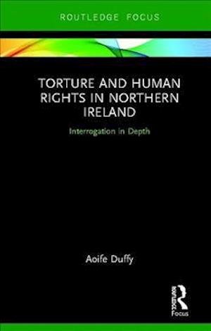 Torture and Human Rights in Northern Ireland: Interrogation in Depth - Aoife Duffy - Books - Taylor & Francis Ltd - 9780367030452 - April 9, 2019